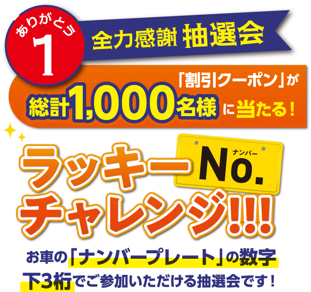 ありがとう1 全力感謝抽選会 「割引クーポン」が総計1,000名様に当たる!ラッキーナンバーチャレンジ!!!お車の「ナンバープレート」の数字下3桁でご参加いただける抽選会です!